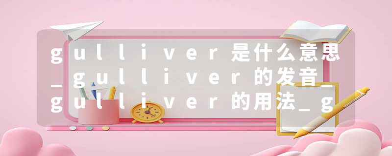 gulliver是什么意思_gulliver的发音_gulliver的用法_gulliver怎么记_gulliver翻译