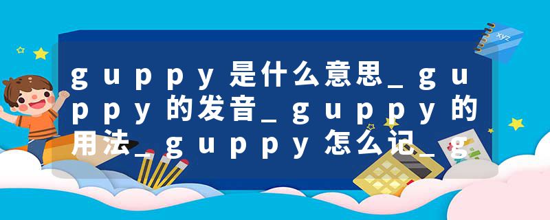 guppy是什么意思_guppy的发音_guppy的用法_guppy怎么记_guppy翻译