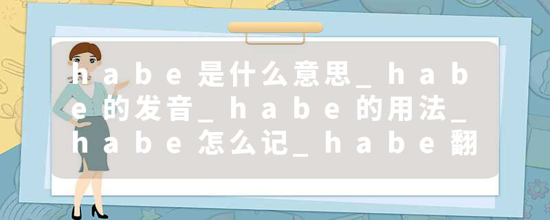 habe是什么意思_habe的发音_habe的用法_habe怎么记_habe翻译
