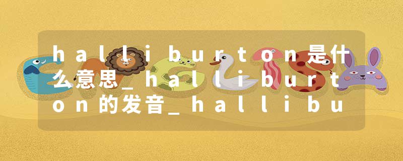 halliburton是什么意思_halliburton的发音_halliburton的用法_halliburton怎么记_halliburton翻译