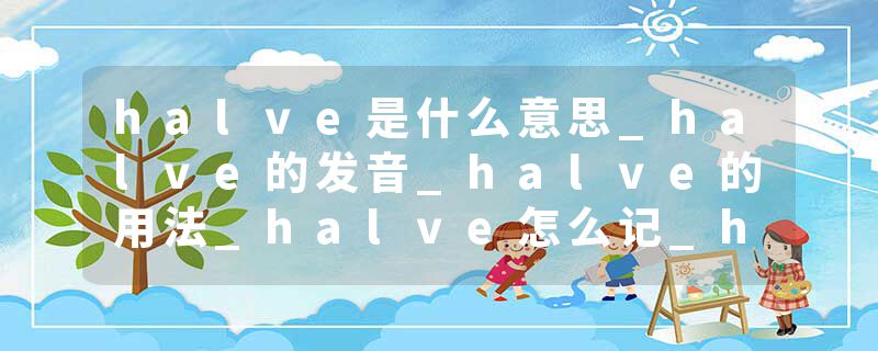halve是什么意思_halve的发音_halve的用法_halve怎么记_halve翻译