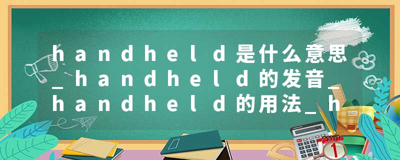 handheld是什么意思_handheld的发音_handheld的用法_handheld怎么记_handheld翻译