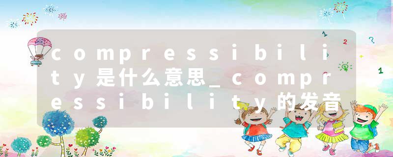 compressibility是什么意思_compressibility的发音_