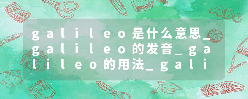 galileo是什么意思_galileo的发音_galileo的用法_galileo怎么记_galileo翻译
