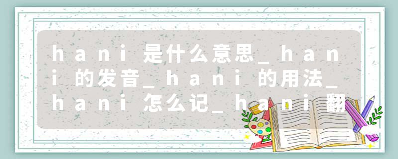 hani是什么意思_hani的发音_hani的用法_hani怎么记_hani翻译