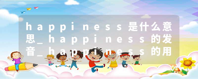 happiness是什么意思_happiness的发音_happiness的用法_happiness怎么记_happiness翻译