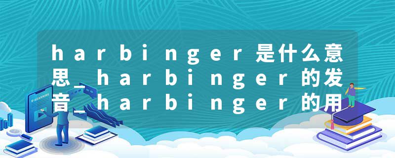 harbinger是什么意思_harbinger的发音_harbinger的用法_harbinger怎么记_harbinger翻译