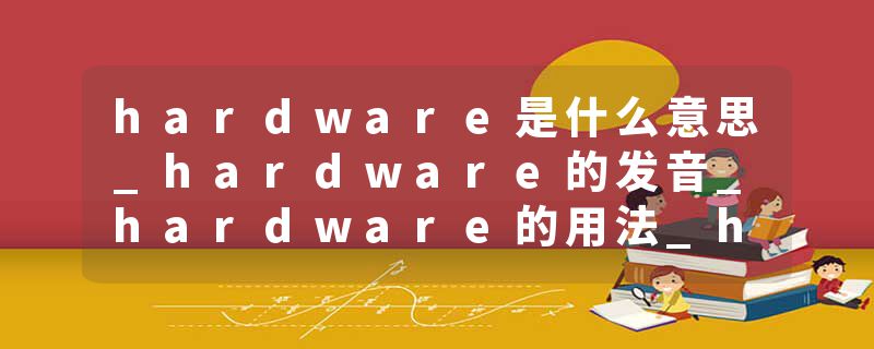 hardware是什么意思_hardware的发音_hardware的用法_hardware怎么记_hardware翻译
