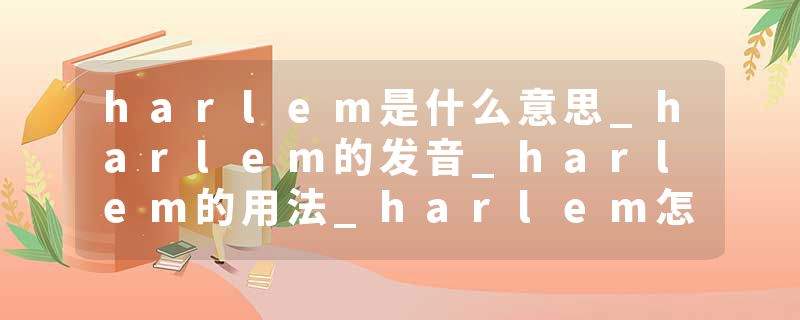 harlem是什么意思_harlem的发音_harlem的用法_harlem怎么记_harlem翻译