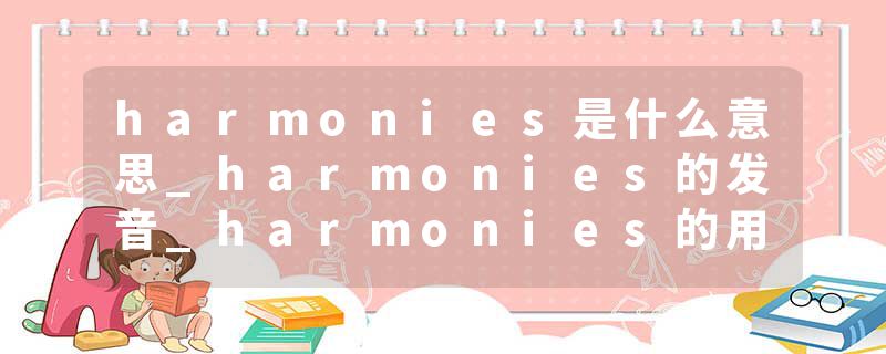 harmonies是什么意思_harmonies的发音_harmonies的用法_harmonies怎么记_harmonies翻译