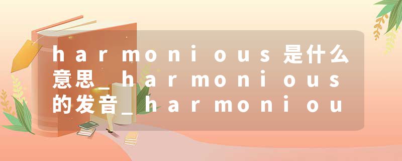 harmonious是什么意思_harmonious的发音_harmonious的用法_harmonious怎么记_harmonious翻译