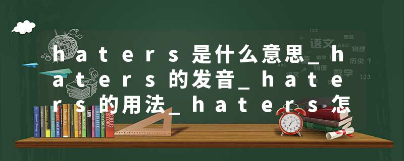 haters是什么意思_haters的发音_haters的用法_haters怎么记_haters翻译