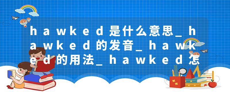 hawked是什么意思_hawked的发音_hawked的用法_hawked怎么记_hawked翻译