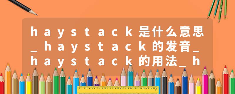haystack是什么意思_haystack的发音_haystack的用法_haystack怎么记_haystack翻译
