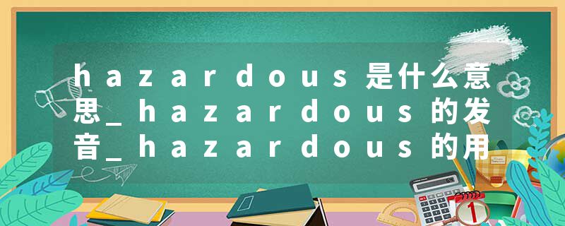 hazardous是什么意思_hazardous的发音_hazardous的用法_hazardous怎么记_hazardous翻译