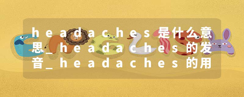 headaches是什么意思_headaches的发音_headaches的用法_headaches怎么记_headaches翻译