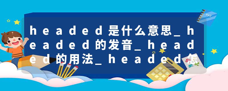 headed是什么意思_headed的发音_headed的用法_headed怎么记_headed翻译