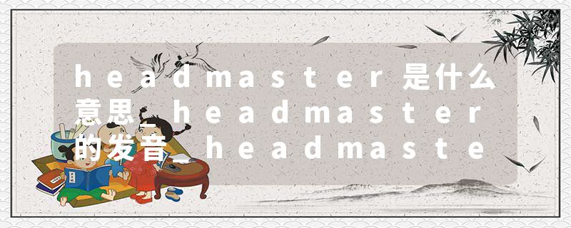 headmaster是什么意思_headmaster的发音_headmaster的用法_headmaster怎么记_headmaster翻译