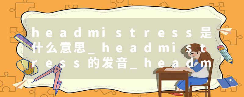 headmistress是什么意思_headmistress的发音_headmistress的用法_headmistress怎么记_headmistress翻译