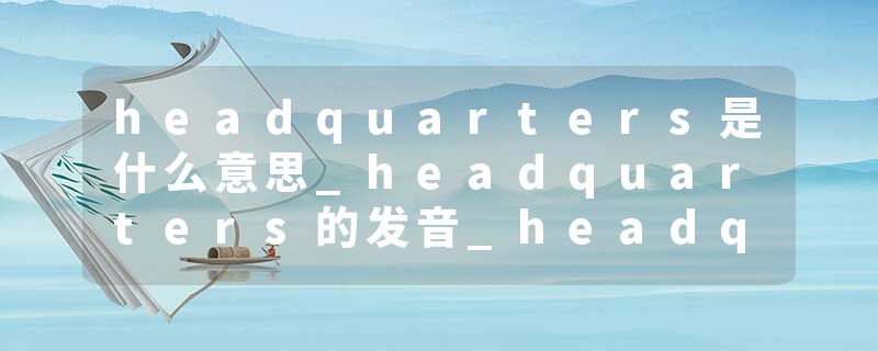 headquarters是什么意思_headquarters的发音_headquarters的用法_headquarters怎么记_headquarters翻译