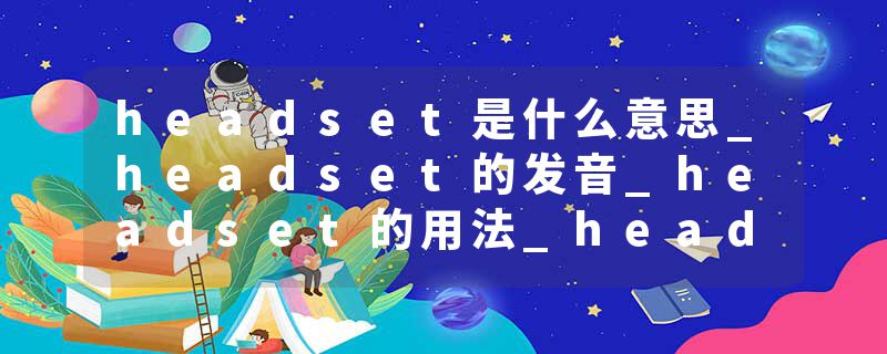 headset是什么意思_headset的发音_headset的用法_headset怎么记_headset翻译