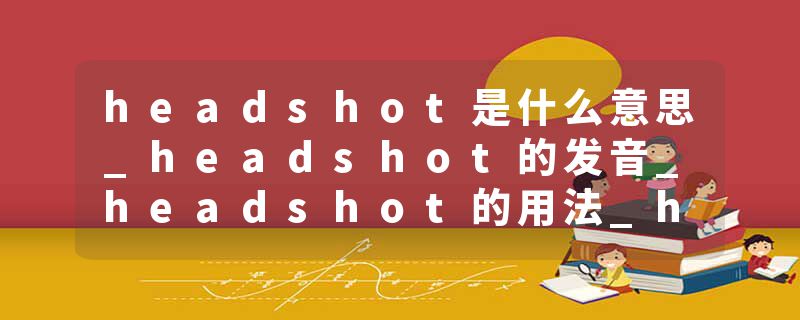 headshot是什么意思_headshot的发音_headshot的用法_headshot怎么记_headshot翻译