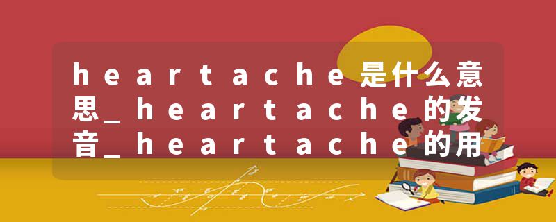 heartache是什么意思_heartache的发音_heartache的用法_heartache怎么记_heartache翻译