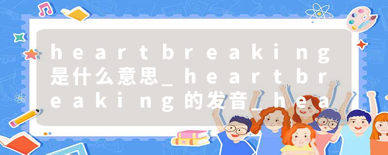heartbreaking是什么意思_heartbreaking的发音_heartbreaking的用法_heartbreaking怎么记_heartbreaking翻译