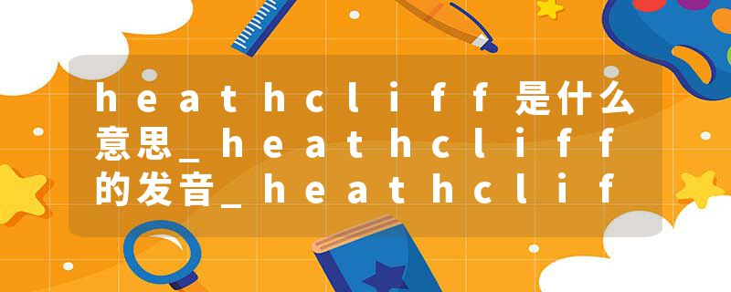 heathcliff是什么意思_heathcliff的发音_heathcliff的用法_heathcliff怎么记_heathcliff翻译