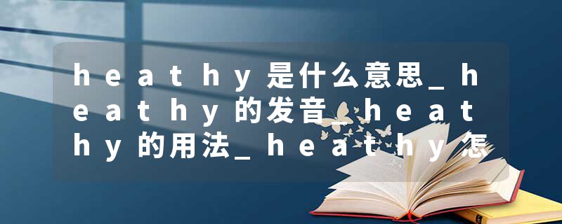 heathy是什么意思_heathy的发音_heathy的用法_heathy怎么记_heathy翻译
