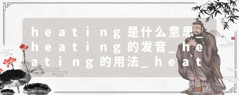 heating是什么意思_heating的发音_heating的用法_heating怎么记_heating翻译