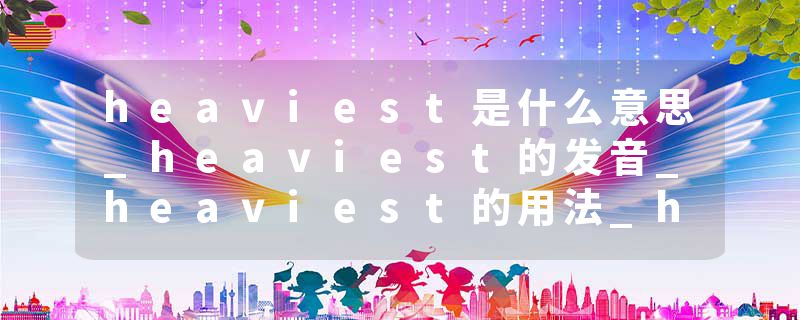 heaviest是什么意思_heaviest的发音_heaviest的用法_heaviest怎么记_heaviest翻译