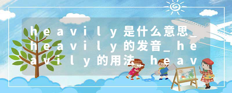 heavily是什么意思_heavily的发音_heavily的用法_heavily怎么记_heavily翻译