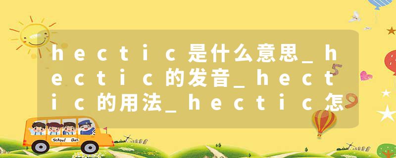 hectic是什么意思_hectic的发音_hectic的用法_hectic怎么记_hectic翻译