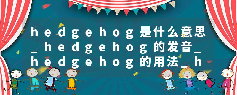 hedgehog是什么意思_hedgehog的发音_hedgehog的用法_hedgehog怎么记_hedgehog翻译