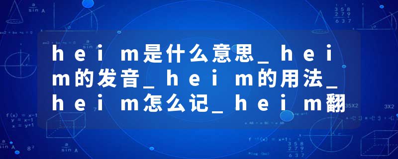 heim是什么意思_heim的发音_heim的用法_heim怎么记_heim翻译