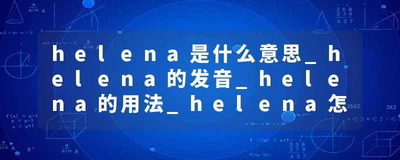 helena是什么意思_helena的发音_helena的用法_helena怎么记_helena翻译