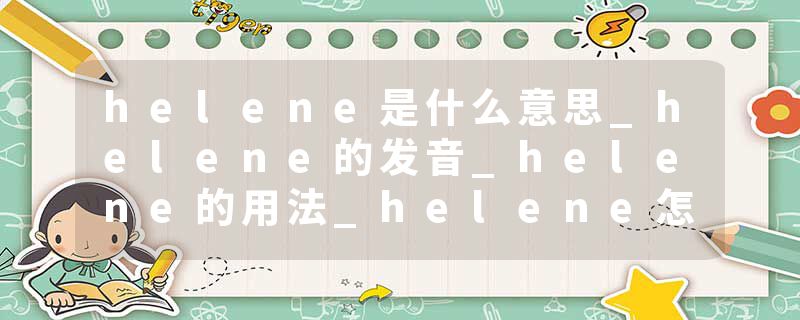 helene是什么意思_helene的发音_helene的用法_helene怎么记_helene翻译