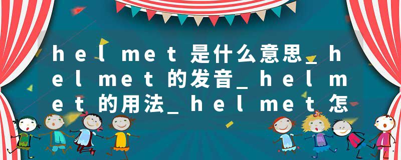 helmet是什么意思_helmet的发音_helmet的用法_helmet怎么记_helmet翻译