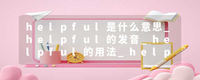helpful是什么意思_helpful的发音_helpful的用法_he