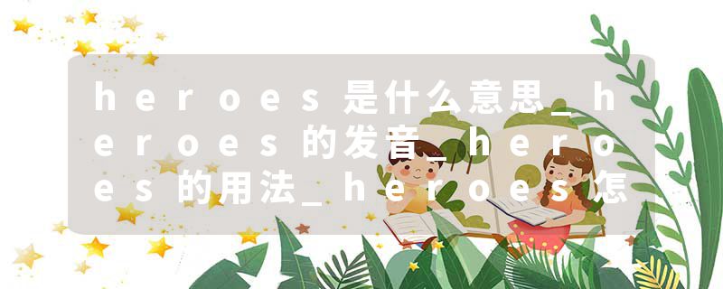 heroes是什么意思_heroes的发音_heroes的用法_heroes怎么记_heroes翻译