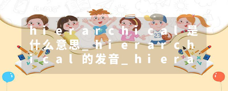 hierarchical是什么意思_hierarchical的发音_hierarchical的用法_hierarchical怎么记_hierarchical翻译