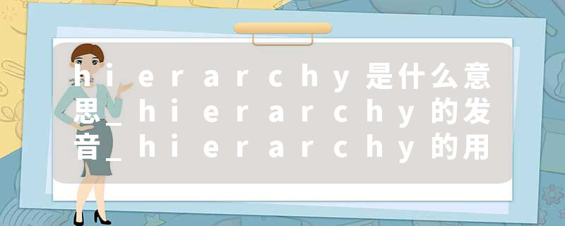 hierarchy是什么意思_hierarchy的发音_hierarchy的用法_hierarchy怎么记_hierarchy翻译
