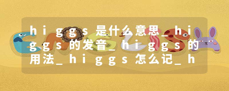 higgs是什么意思_higgs的发音_higgs的用法_higgs怎么记_higgs翻译