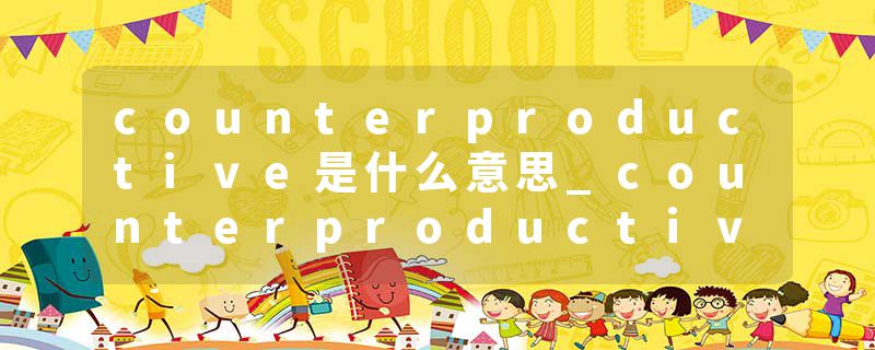 counterproductive是什么意思_counterproductive的发音_counterproductive的用法_counterproductive怎么记_counterproduct