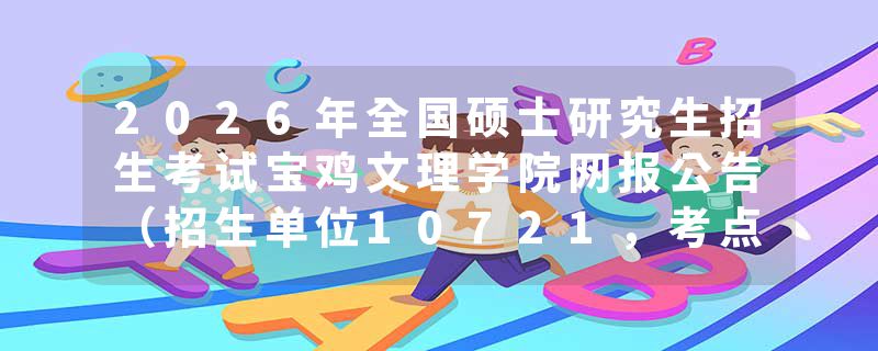 2026年全国硕士研究生招生考试宝鸡文理学院网报公告（招生单位10721，考点6144）