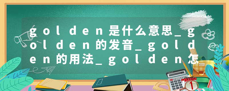 golden是什么意思_golden的发音_golden的用法_golden怎么记_golden翻译
