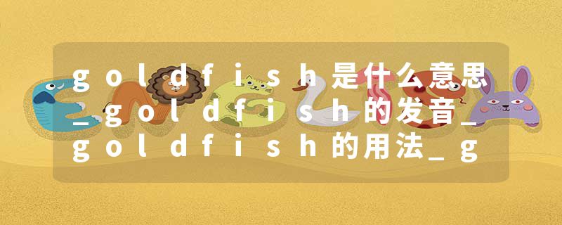 goldfish是什么意思_goldfish的发音_goldfish的用法_goldfish怎么记_goldfish翻译