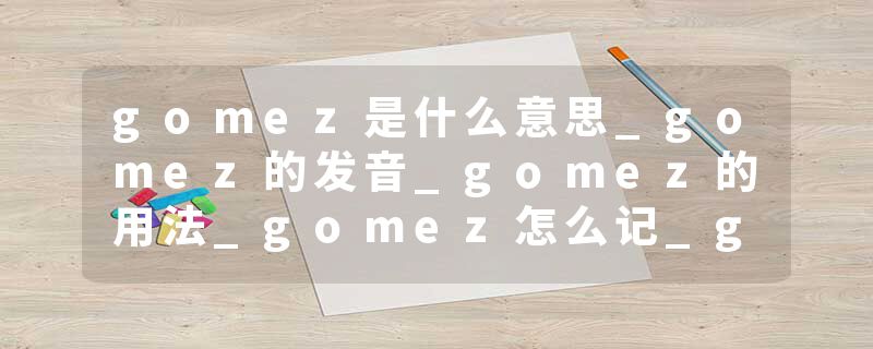 gomez是什么意思_gomez的发音_gomez的用法_gomez怎么记_gomez翻译