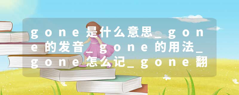 gone是什么意思_gone的发音_gone的用法_gone怎么记_gone翻译